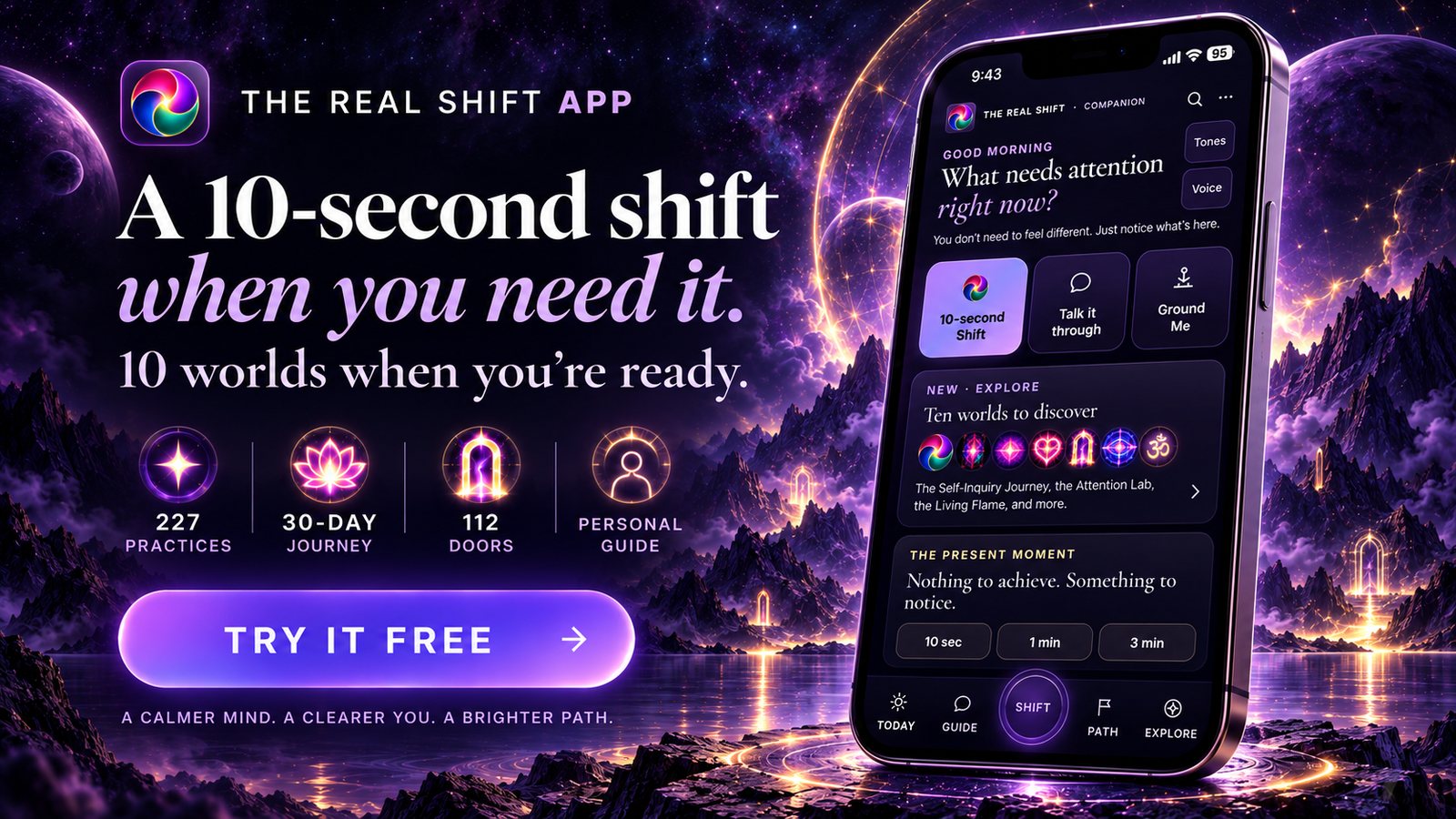 The REAL Shift app: a 10-second shift when you need it, 10 worlds when you're ready. 227 practices, 30-day journey, 112 doors, personal guide.